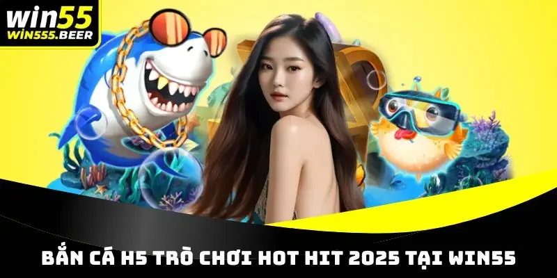 Bắn cá H5 trò chơi hot hit 2025 tại WIN55