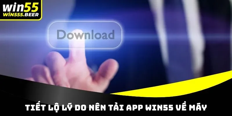 Tiết lộ lý do nên tải ứng dụng WIN55 về máy